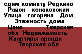 сдам комнату Редкино › Район ­ конаковский › Улица ­ гагарина › Дом ­ 7 › Этажность дома ­ 5 › Цена ­ 4 500 - Тверская обл. Недвижимость » Квартиры аренда   . Тверская обл.